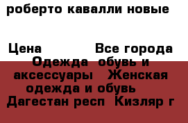 роберто кавалли новые  › Цена ­ 5 500 - Все города Одежда, обувь и аксессуары » Женская одежда и обувь   . Дагестан респ.,Кизляр г.